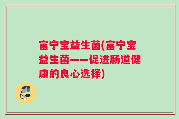 富宁宝益生菌(富宁宝益生菌——促进肠道健康的良心选择)