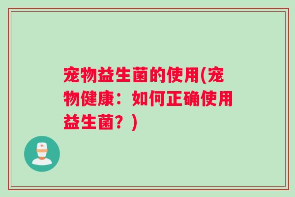 宠物益生菌的使用(宠物健康：如何正确使用益生菌？)
