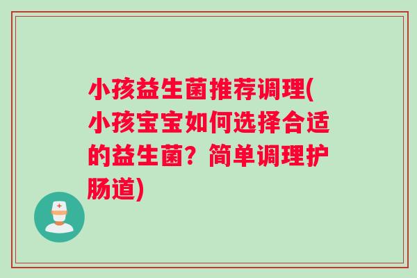 小孩益生菌推荐调理(小孩宝宝如何选择合适的益生菌？简单调理护肠道)