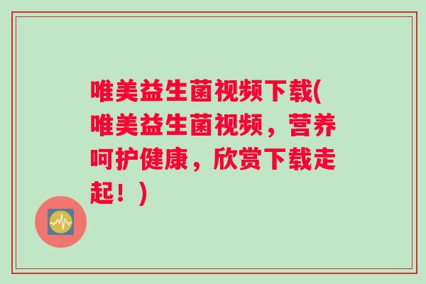 唯美益生菌视频下载(唯美益生菌视频，营养呵护健康，欣赏下载走起！)