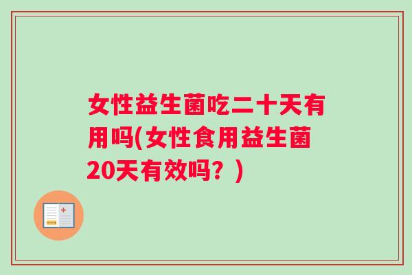 女性益生菌吃二十天有用吗(女性食用益生菌20天有效吗？)