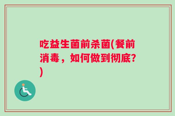 吃益生菌前杀菌(餐前消毒，如何做到彻底？)