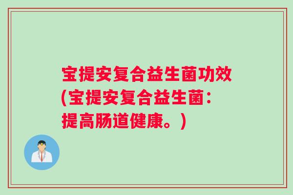 宝提安复合益生菌功效(宝提安复合益生菌：提高肠道健康。)