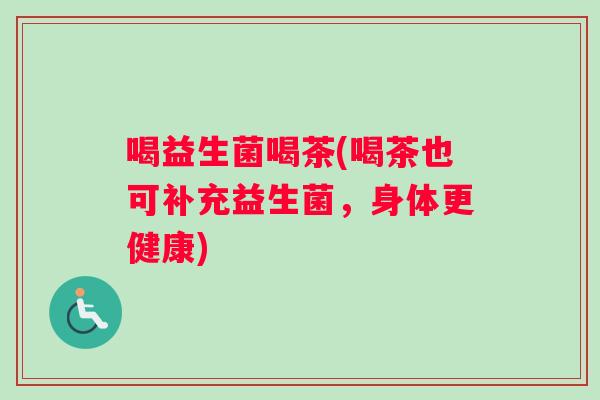 喝益生菌喝茶(喝茶也可补充益生菌，身体更健康)