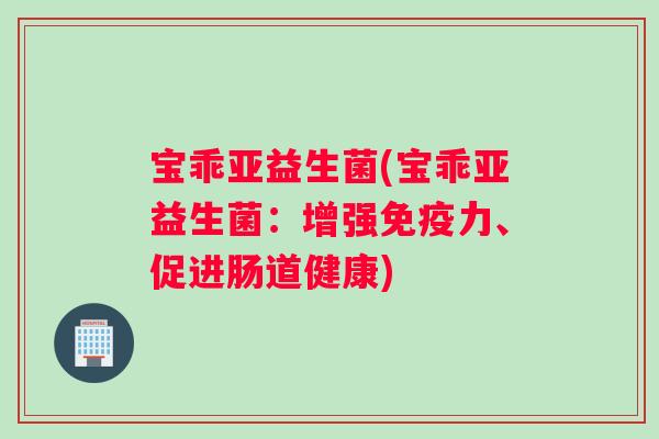 宝乖亚益生菌(宝乖亚益生菌：增强免疫力、促进肠道健康)