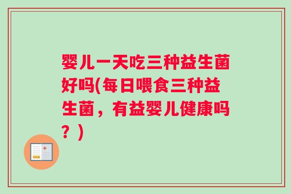 婴儿一天吃三种益生菌好吗(每日喂食三种益生菌，有益婴儿健康吗？)