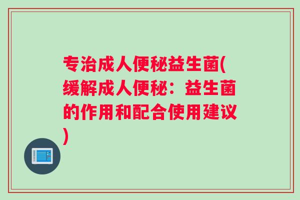 专治成人便秘益生菌(缓解成人便秘：益生菌的作用和配合使用建议)