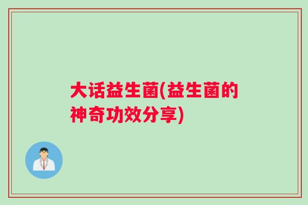 大话益生菌(益生菌的神奇功效分享)