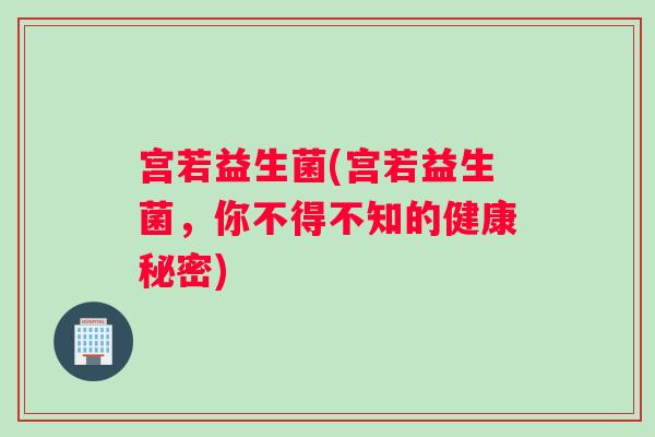 宫若益生菌(宫若益生菌，你不得不知的健康秘密)