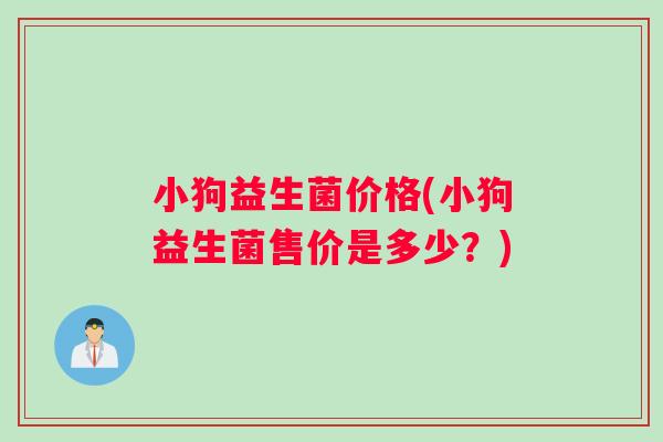 小狗益生菌价格(小狗益生菌售价是多少？)