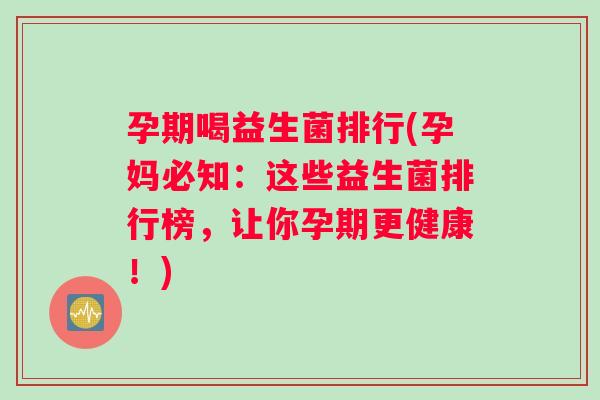 孕期喝益生菌排行(孕妈必知：这些益生菌排行榜，让你孕期更健康！)