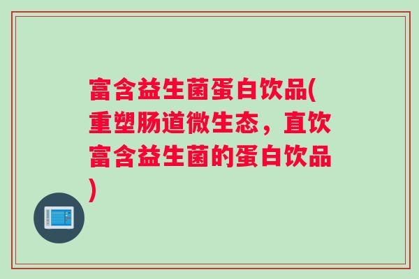 富含益生菌蛋白饮品(重塑肠道微生态，直饮富含益生菌的蛋白饮品)