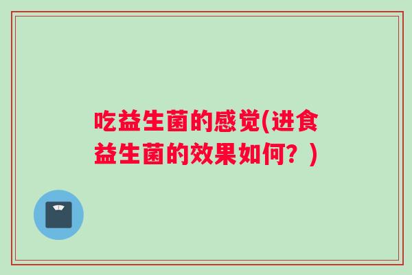 吃益生菌的感觉(进食益生菌的效果如何？)