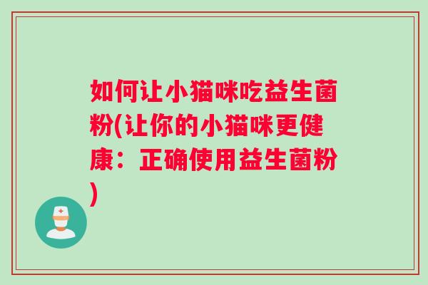 如何让小猫咪吃益生菌粉(让你的小猫咪更健康：正确使用益生菌粉)