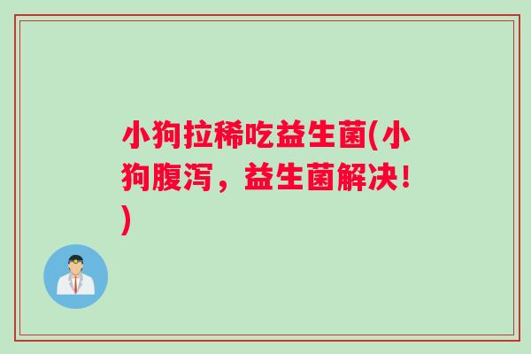 小狗拉稀吃益生菌(小狗腹泻，益生菌解决！)