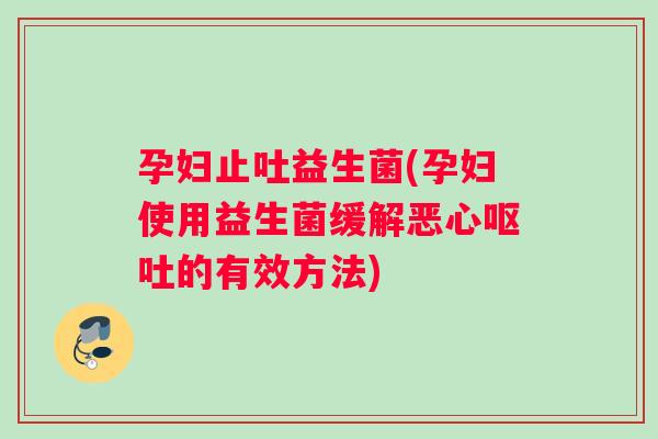 孕妇止吐益生菌(孕妇使用益生菌缓解恶心呕吐的有效方法)