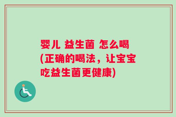婴儿 益生菌 怎么喝(正确的喝法，让宝宝吃益生菌更健康)