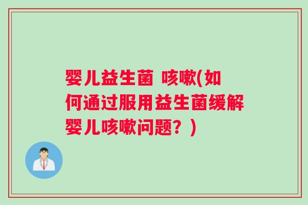 婴儿益生菌 咳嗽(如何通过服用益生菌缓解婴儿咳嗽问题？)