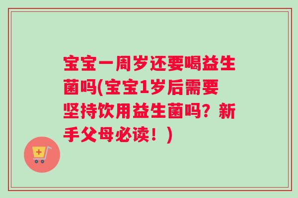 宝宝一周岁还要喝益生菌吗(宝宝1岁后需要坚持饮用益生菌吗？新手父母必读！)