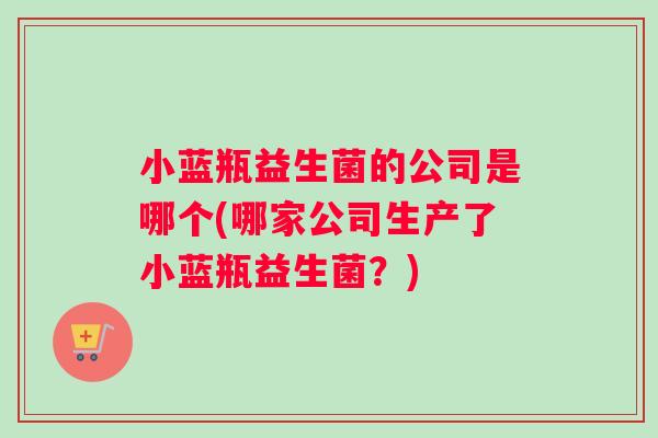 小蓝瓶益生菌的公司是哪个(哪家公司生产了小蓝瓶益生菌？)