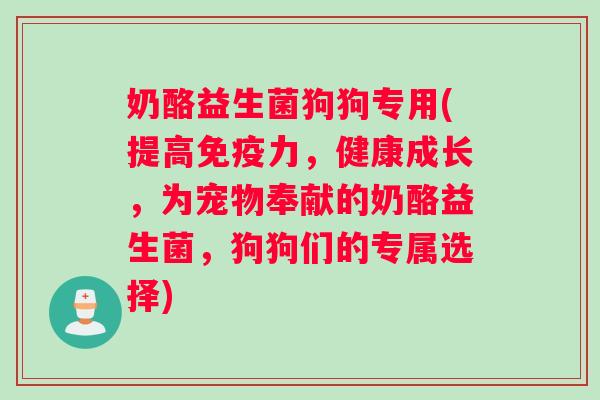 奶酪益生菌狗狗专用(提高免疫力，健康成长，为宠物奉献的奶酪益生菌，狗狗们的专属选择)