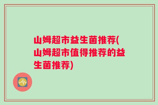 山姆超市益生菌推荐(山姆超市值得推荐的益生菌推荐)
