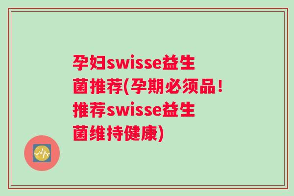 孕妇swisse益生菌推荐(孕期必须品！推荐swisse益生菌维持健康)