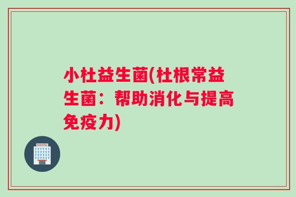 小杜益生菌(杜根常益生菌：帮助消化与提高力)