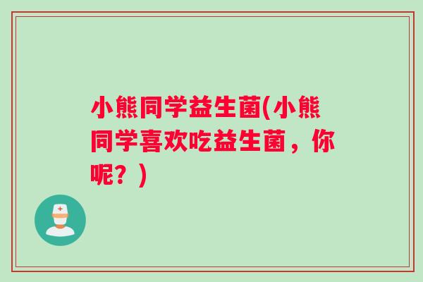 小熊同学益生菌(小熊同学喜欢吃益生菌，你呢？)