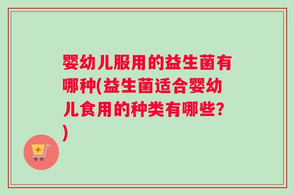 婴幼儿服用的益生菌有哪种(益生菌适合婴幼儿食用的种类有哪些？)