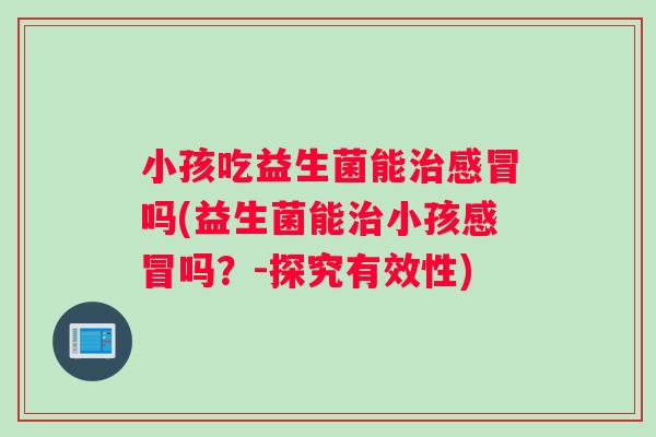小孩吃益生菌能治感冒吗(益生菌能治小孩感冒吗？-探究有效性)
