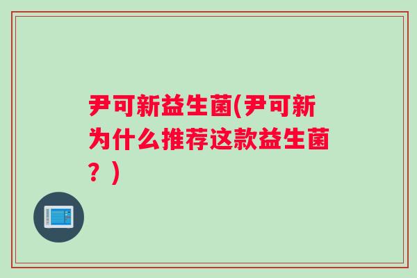 尹可新益生菌(尹可新为什么推荐这款益生菌？)