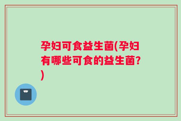 孕妇可食益生菌(孕妇有哪些可食的益生菌？)