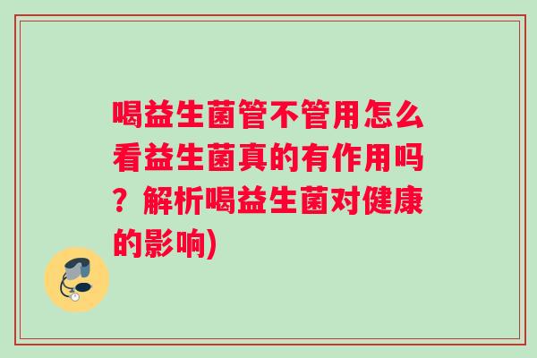喝益生菌管不管用怎么看益生菌真的有作用吗？解析喝益生菌对健康的影响)