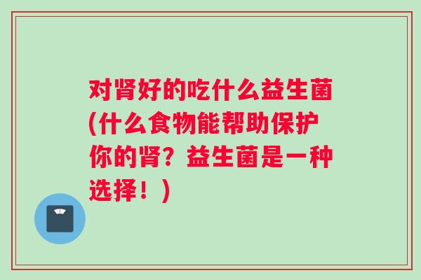 对肾好的吃什么益生菌(什么食物能帮助保护你的肾？益生菌是一种选择！)