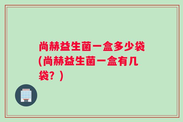 尚赫益生菌一盒多少袋(尚赫益生菌一盒有几袋？)
