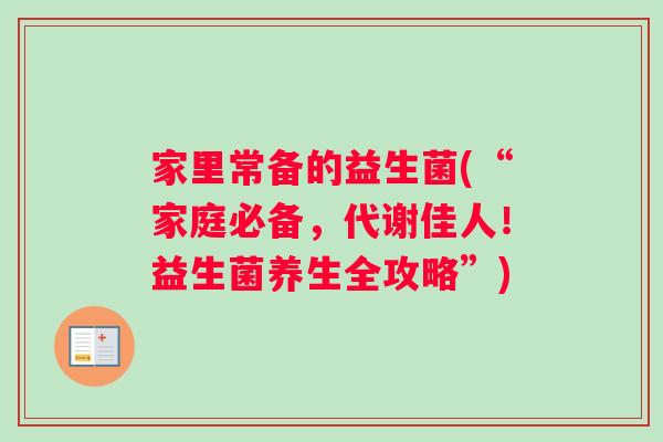 家里常备的益生菌(“家庭必备，代谢佳人！益生菌养生全攻略”)