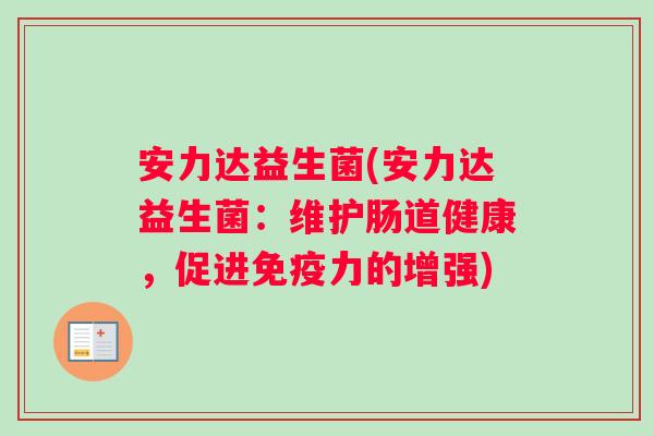 安力达益生菌(安力达益生菌:维护肠道健康,促进力的增强) 安力达益生菌(安力达益生菌:维护肠道健康,促进力的增强)