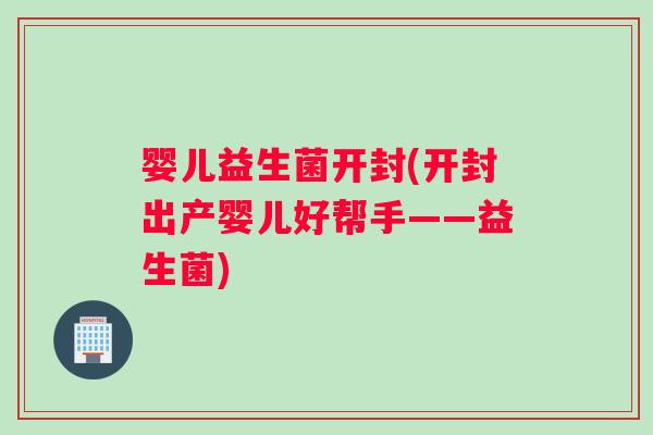 婴儿益生菌开封(开封出产婴儿好帮手——益生菌)
