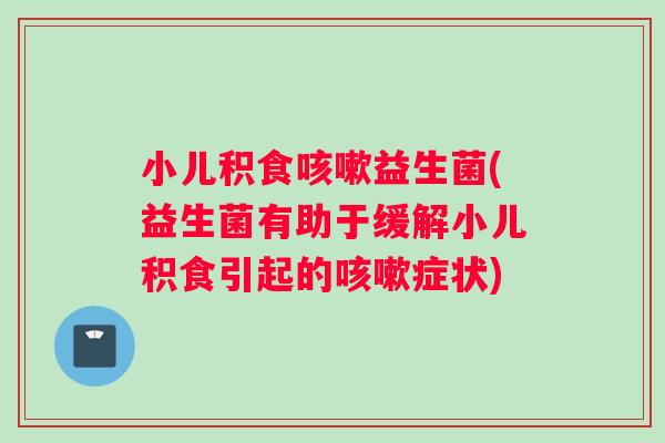小儿积食咳嗽益生菌(益生菌有助于缓解小儿积食引起的咳嗽症状)