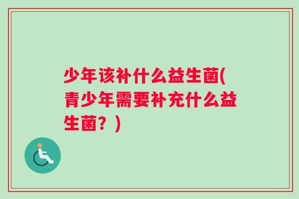 少年该补什么益生菌(青少年需要补充什么益生菌？)