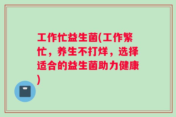工作忙益生菌(工作繁忙，养生不打烊，选择适合的益生菌助力健康)