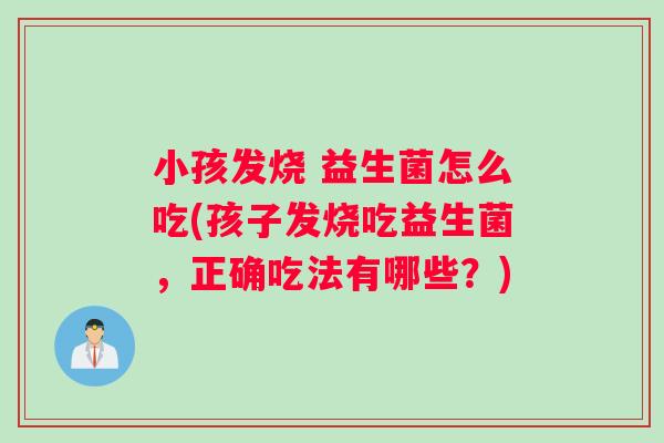 小孩发烧 益生菌怎么吃(孩子发烧吃益生菌，正确吃法有哪些？)