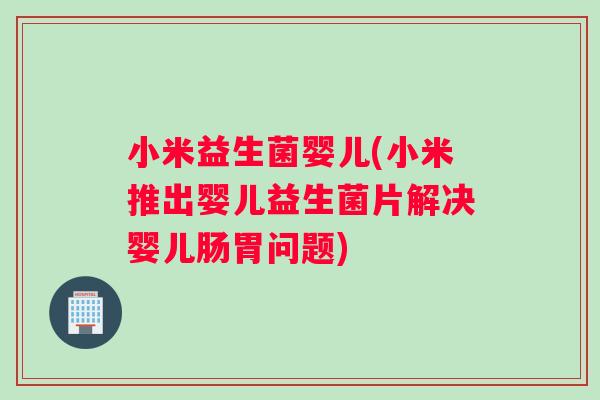 小米益生菌婴儿(小米推出婴儿益生菌片解决婴儿肠胃问题)