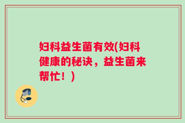 妇科益生菌有效(妇科健康的秘诀，益生菌来帮忙！)
