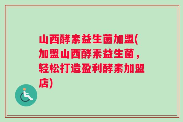 山西酵素益生菌加盟(加盟山西酵素益生菌，轻松打造盈利酵素加盟店)