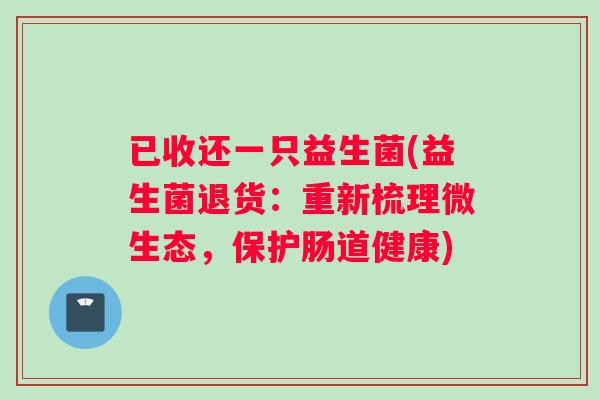 已收还一只益生菌(益生菌退货：重新梳理微生态，保护肠道健康)