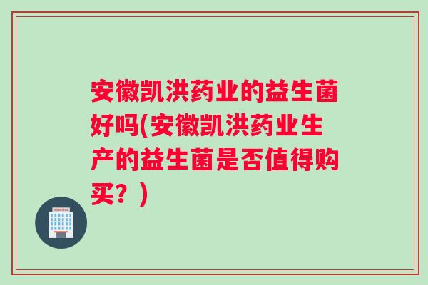 安徽凯洪药业的益生菌好吗(安徽凯洪药业生产的益生菌是否值得购买？)