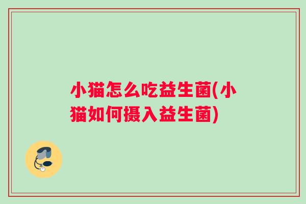 小猫怎么吃益生菌(小猫如何摄入益生菌) 小猫怎么吃益生菌(小猫如何摄入益生菌)
