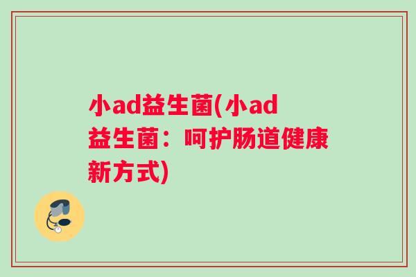 小ad益生菌(小ad益生菌：呵护肠道健康新方式)
